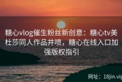 糖心vlog催生粉丝新创意：糖心tv美杜莎同人作品井喷，糖心在线入口加强版权指引