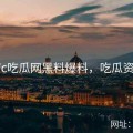 17c吃瓜网黑料爆料，吃瓜资讯