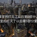 506寝室的灯灭了以后第9部分，506寝室的灯灭了以后第9部分爱亚