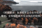 《权威解读：张津瑜与吕总合作视频曝光，全程解析双方互动背后的隐情》