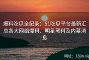 爆料吃瓜全纪录：51吃瓜平台最新汇总各大网络爆料、明星黑料及内幕消息