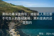黑料内幕深度特写：揭秘名人背后那不可告人的隐秘黑暗，黑料是真的还是假的