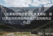 《张津瑜视频创意全纪录大揭秘：探讨其如何利用独特风格打造网络热议作品》
