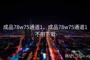 成品78w75通道1，成品78w75通道1不用下载