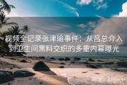 视频全记录张津瑜事件：从吕总介入到卫生间黑料交织的多重内幕曝光