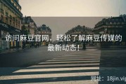访问麻豆官网，轻松了解麻豆传媒的最新动态！