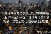 日韩网站资源全搜罗全能攻略终极版：从日韩专区到一区，详细介绍最新影视剧、综艺及文化资讯获取全攻略