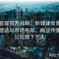 麻豆官媒官方战略：新媒体背景下的品牌塑造与市场布局，麻豆传播有限公司旗下艺人
