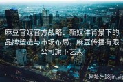 麻豆官媒官方战略：新媒体背景下的品牌塑造与市场布局，麻豆传播有限公司旗下艺人