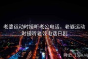 老婆运动时接听老公电话，老婆运动时接听老公电话日剧