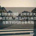 【麻豆传媒官网】全网资源大整合：解析麻豆官媒、麻豆APP与麻豆免费在数字时代的全新布局