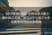 【麻豆传媒官网】全网资源大整合：解析麻豆官媒、麻豆APP与麻豆免费在数字时代的全新布局