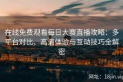 在线免费观看每日大赛直播攻略：多平台对比、高清体验与互动技巧全解密