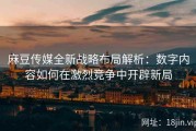 麻豆传媒全新战略布局解析：数字内容如何在激烈竞争中开辟新局