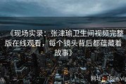 《现场实录：张津瑜卫生间视频完整版在线观看，每个镜头背后都蕴藏着故事》