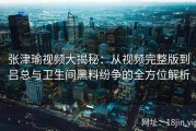 张津瑜视频大揭秘：从视频完整版到吕总与卫生间黑料纷争的全方位解析