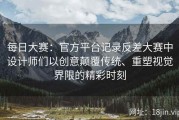每日大赛：官方平台记录反差大赛中设计师们以创意颠覆传统、重塑视觉界限的精彩时刻