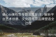 糖心tv美杜莎专题深度探讨：解析平台艺术创意、文化符号及品牌塑造全过程