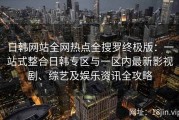 日韩网站全网热点全搜罗终极版：一站式整合日韩专区与一区内最新影视剧、综艺及娱乐资讯全攻略
