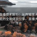 大赛直播技术解析：从传输技术到互动功能的全新体验分享，直播大赛宣传片