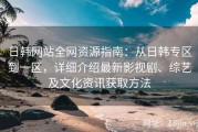 日韩网站全网资源指南：从日韩专区到一区，详细介绍最新影视剧、综艺及文化资讯获取方法