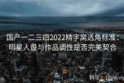 国产一二三四2022精字窝选角标准：明星人设与作品调性是否完美契合