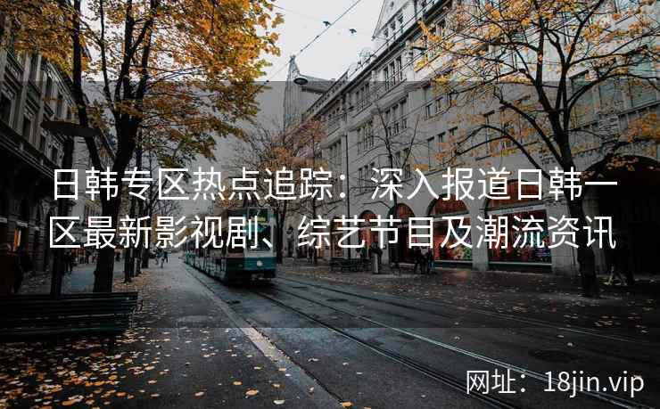 日韩专区热点追踪：深入报道日韩一区最新影视剧、综艺节目及潮流资讯