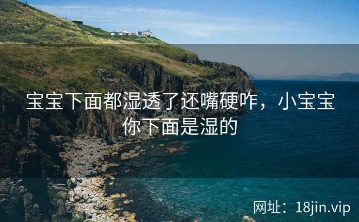 宝宝下面都湿透了还嘴硬咋，小宝宝你下面是湿的