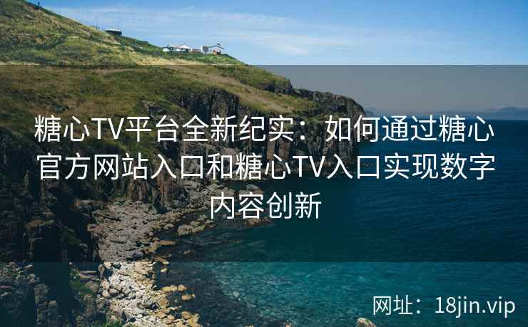 糖心TV平台全新纪实：如何通过糖心官方网站入口和糖心TV入口实现数字内容创新