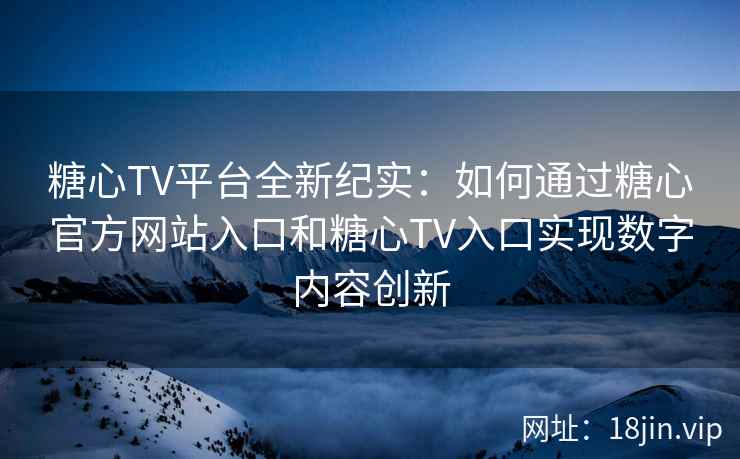 糖心TV平台全新纪实：如何通过糖心官方网站入口和糖心TV入口实现数字内容创新