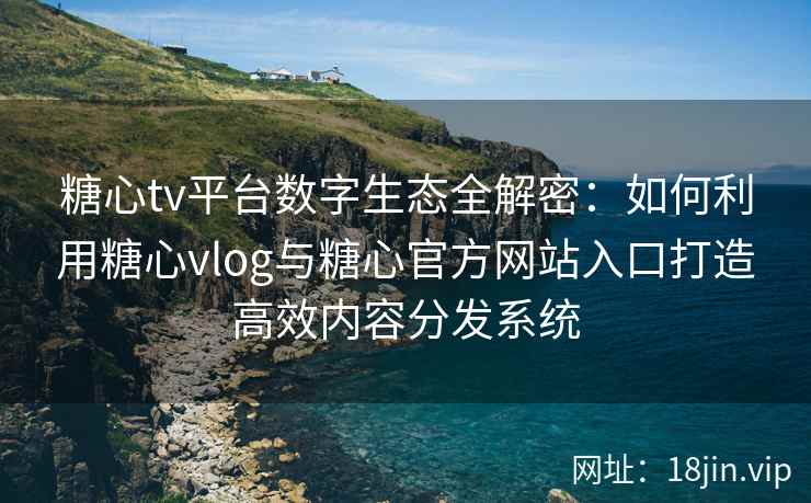 糖心tv平台数字生态全解密：如何利用糖心vlog与糖心官方网站入口打造高效内容分发系统