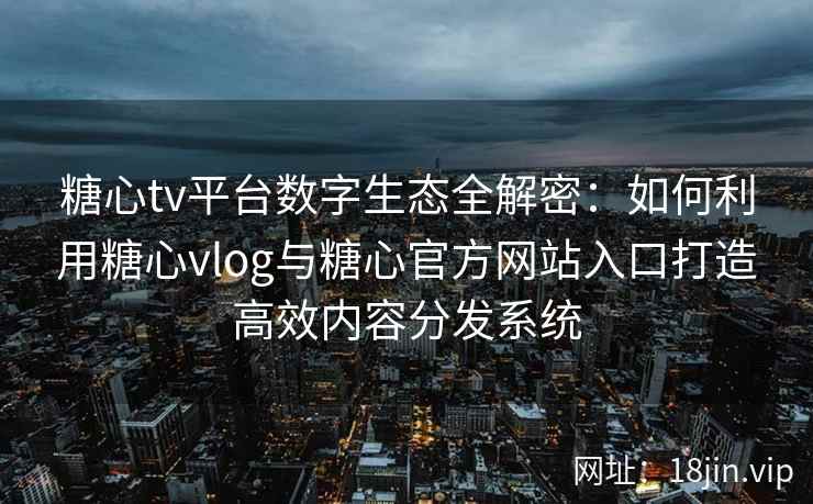 糖心tv平台数字生态全解密：如何利用糖心vlog与糖心官方网站入口打造高效内容分发系统