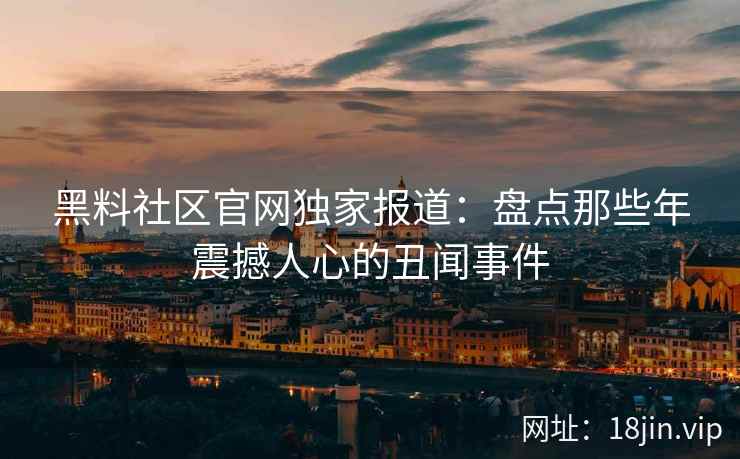 黑料社区官网独家报道：盘点那些年震撼人心的丑闻事件