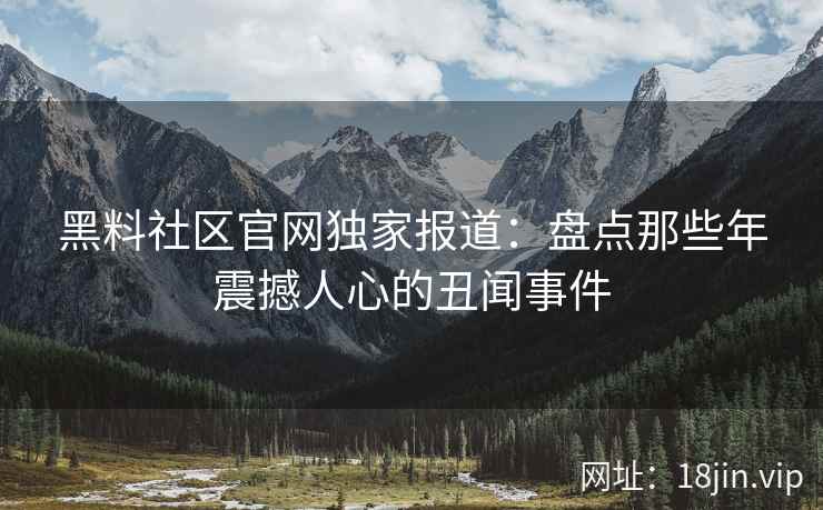黑料社区官网独家报道：盘点那些年震撼人心的丑闻事件