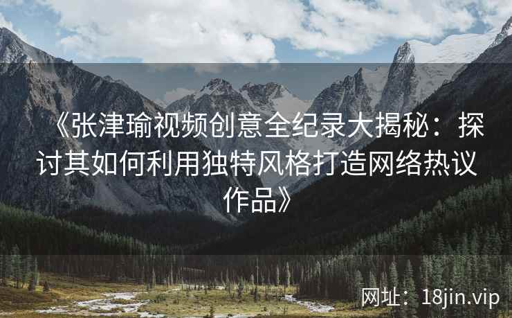 《张津瑜视频创意全纪录大揭秘：探讨其如何利用独特风格打造网络热议作品》