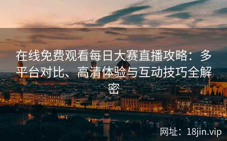 在线免费观看每日大赛直播攻略：多平台对比、高清体验与互动技巧全解密