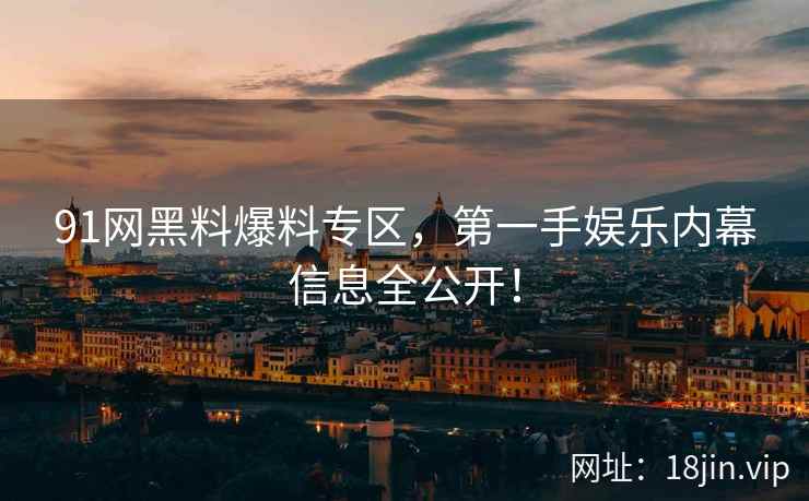 91网黑料爆料专区，第一手娱乐内幕信息全公开！