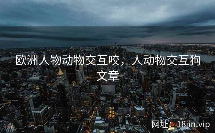 欧洲人物动物交互咬，人动物交互狗文章