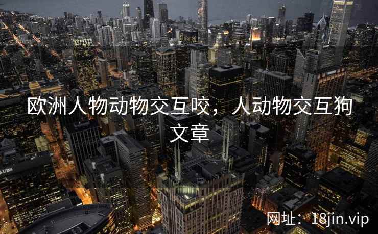 欧洲人物动物交互咬，人动物交互狗文章