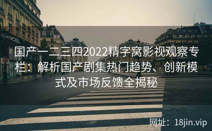 国产一二三四2022精字窝影视观察专栏：解析国产剧集热门趋势、创新模式及市场反馈全揭秘