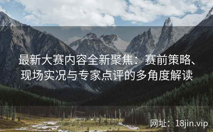 最新大赛内容全新聚焦：赛前策略、现场实况与专家点评的多角度解读