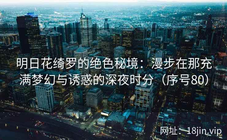 明日花绮罗的绝色秘境：漫步在那充满梦幻与诱惑的深夜时分（序号80）