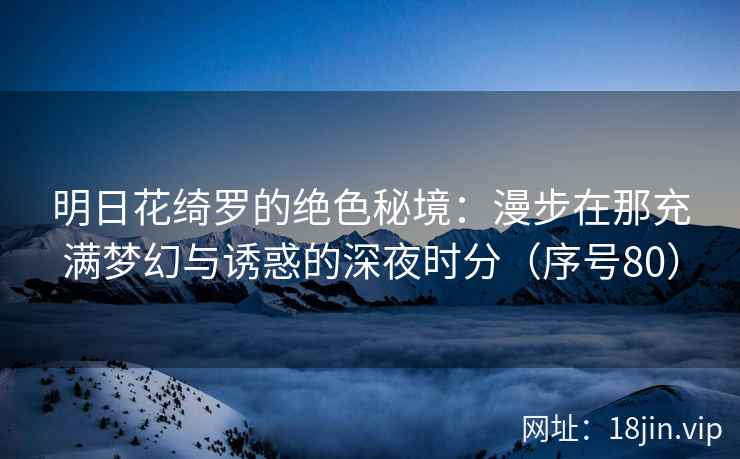 明日花绮罗的绝色秘境：漫步在那充满梦幻与诱惑的深夜时分（序号80）