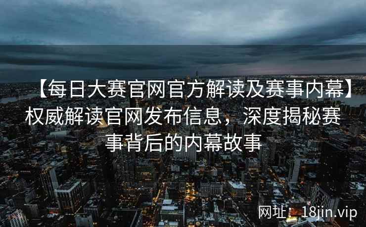 【每日大赛官网官方解读及赛事内幕】权威解读官网发布信息，深度揭秘赛事背后的内幕故事