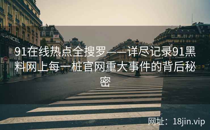 91在线热点全搜罗——详尽记录91黑料网上每一桩官网重大事件的背后秘密