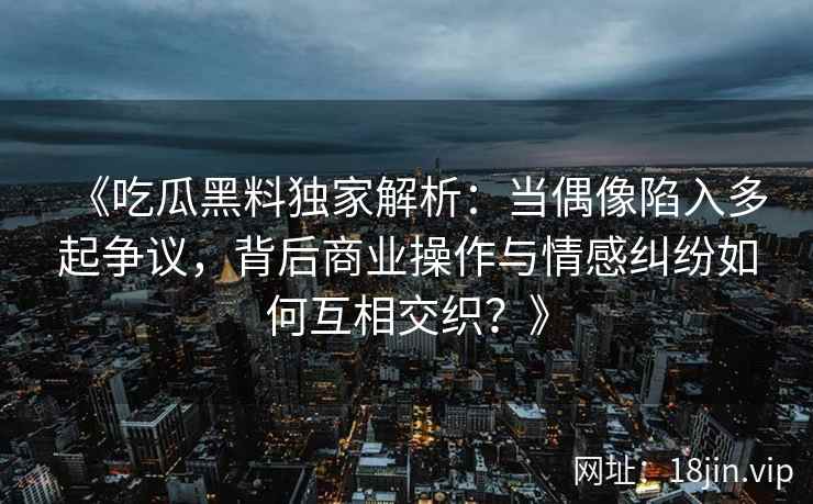 《吃瓜黑料独家解析：当偶像陷入多起争议，背后商业操作与情感纠纷如何互相交织？》
