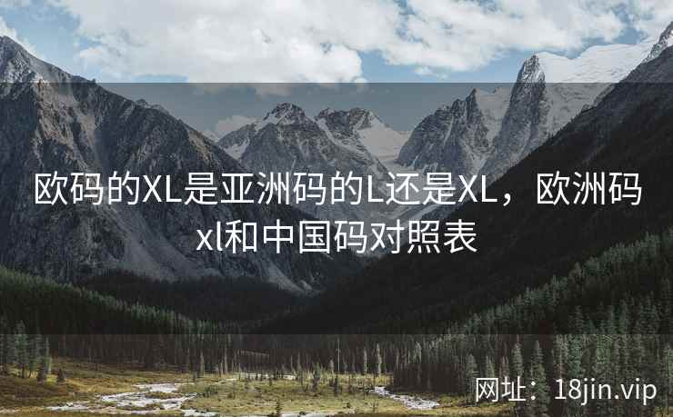 欧码的XL是亚洲码的L还是XL，欧洲码xl和中国码对照表