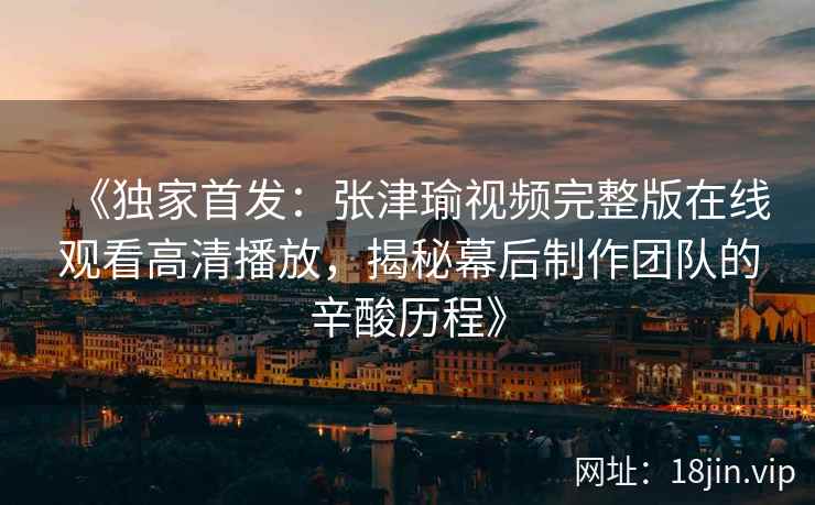 《独家首发：张津瑜视频完整版在线观看高清播放，揭秘幕后制作团队的辛酸历程》