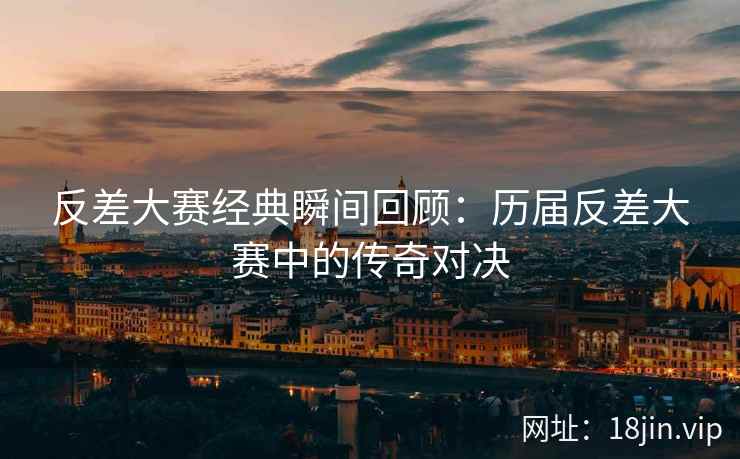 反差大赛经典瞬间回顾：历届反差大赛中的传奇对决
