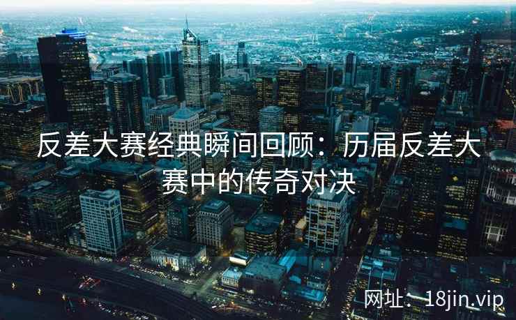 反差大赛经典瞬间回顾：历届反差大赛中的传奇对决